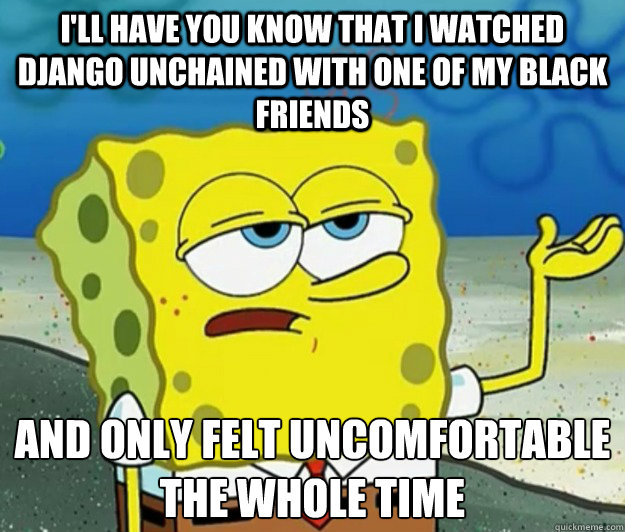 I'll have you know that I watched Django Unchained with one of my black friends and only felt uncomfortable the whole time - I'll have you know that I watched Django Unchained with one of my black friends and only felt uncomfortable the whole time  Tough Spongebob