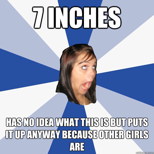 7 inches has no idea what this is but puts it up anyway because other girls are  Annoying Facebook Girl