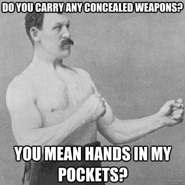 Do you carry any concealed weapons? YOU MEAN HANDS IN MY POCKETS?  overly manly man