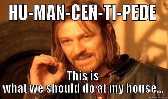 HU-MAN-CEN-TI-PEDE THIS IS WHAT WE SHOULD DO AT MY HOUSE... Boromir
