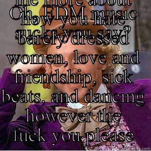 Edm music - OH, EDM MUSIC SUCKS YOU SAY? PLEASE TELL ME MORE ABOUT HOW YOU HATE BARELY DRESSED WOMEN, LOVE AND FRIENDSHIP, SICK BEATS, AND DANCING HOWEVER THE FUCK YOU PLEASE Condescending Wonka