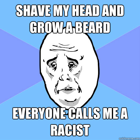 Shave my head and grow a beard Everyone calls me a racist  Okay Guy