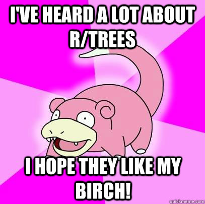 I've heard a lot about r/trees I hope they like my birch! - I've heard a lot about r/trees I hope they like my birch!  Slowpoke