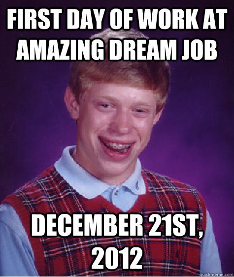 First day of work at amazing dream job December 21st, 2012  Bad Luck Brian