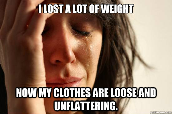 I lost a lot of weight Now my clothes are loose and unflattering.  First World Problems