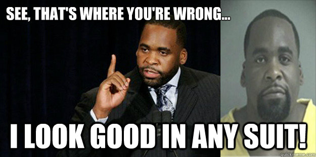 See, that's where you're wrong... I look good in any suit! - See, that's where you're wrong... I look good in any suit!  Kwame Kilpatrick