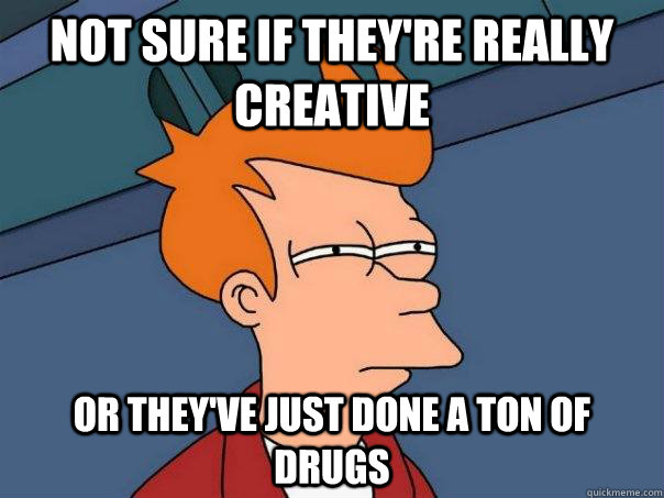Not sure if they're really creative Or they've just done a ton of drugs  Futurama Fry