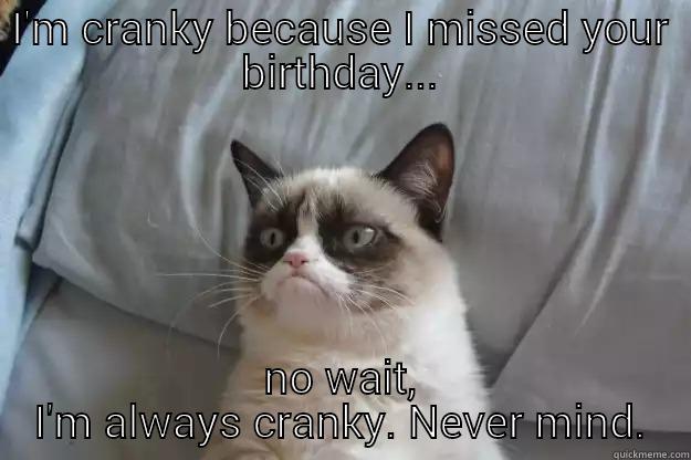 I'M CRANKY BECAUSE I MISSED YOUR BIRTHDAY... NO WAIT, I'M ALWAYS CRANKY. NEVER MIND. Grumpy Cat