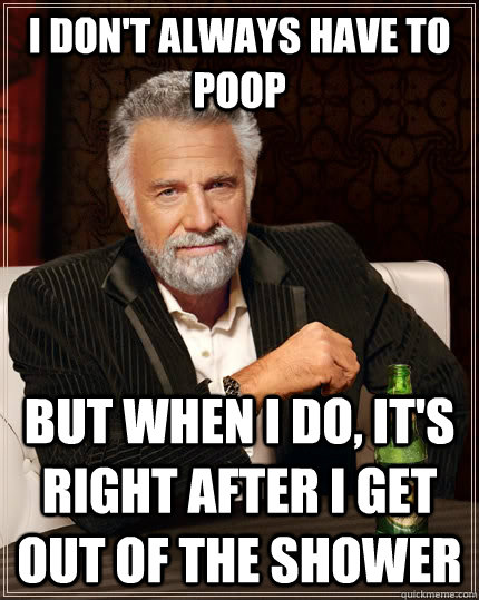 I don't always have to poop But when I do, it's right after I get out of the shower  The Most Interesting Man In The World