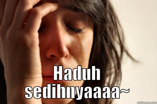 Sad 1 -  HADUH SEDIHNYAAAA~ First World Problems