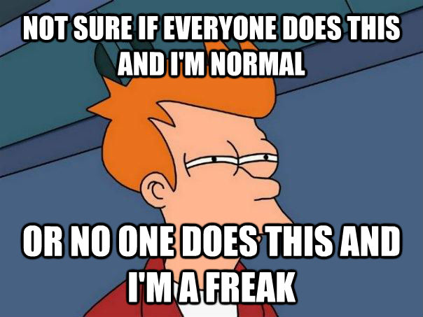 NOT SURE IF EVERYONE DOES THIS AND I'M NORMAL OR NO ONE DOES THIS AND I'M A FREAK  Futurama Fry