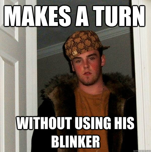 Makes a turn without using his blinker - Makes a turn without using his blinker  Scumbag Steve