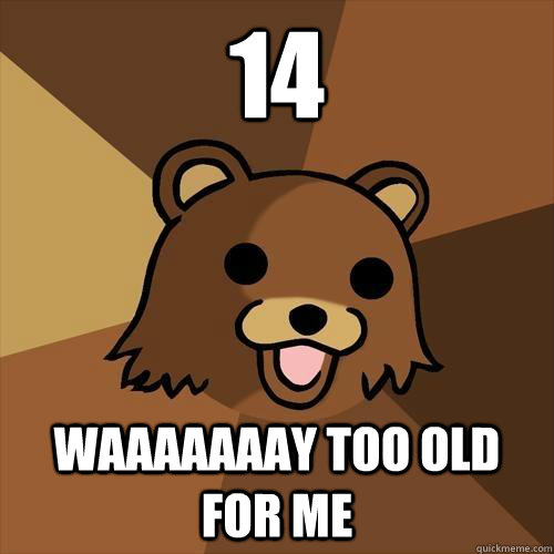 14 waaaaaaay too old for me  Pedobear