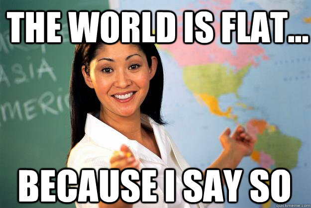 The world is flat... Because I say so  Unhelpful High School Teacher