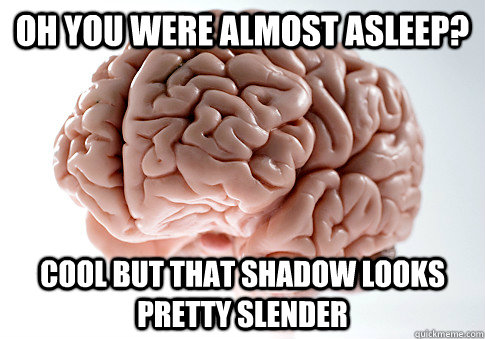 Oh you were almost asleep? cool but that shadow looks pretty slender  Scumbag Brain