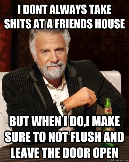 I dont always take shits at a friends house but when i do,i make sure to not flush and leave the door open  The Most Interesting Man In The World