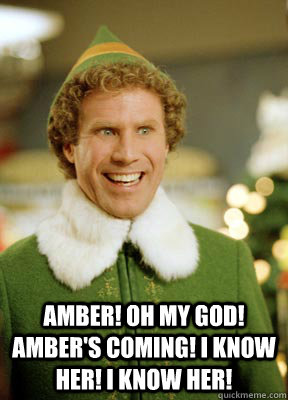  Amber! OH MY GOD! Amber'S COMING! I KNOW Her! I KNOW Her!  Buddy the Elf