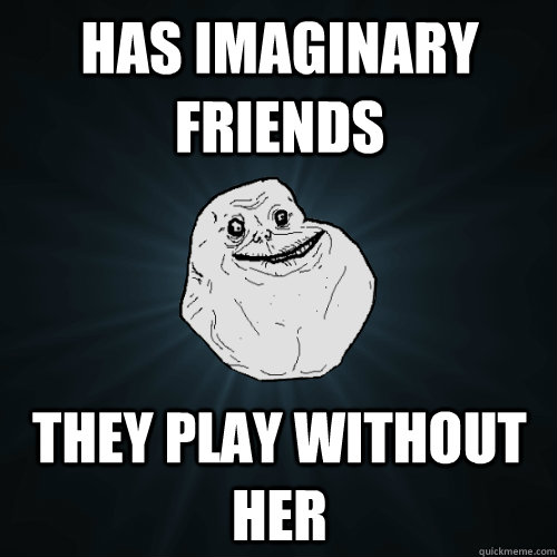 Has imaginary friends they play without her  Forever Alone