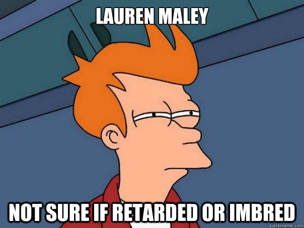 Lauren Maley Not sure if retarded or IMBRED  Futurama Fry