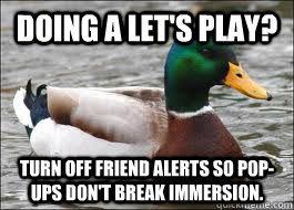 Doing a let's play? Turn off friend alerts so pop-ups don't break immersion.  Good Advice Duck