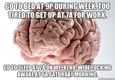 Go to bed at 9p during week. Too tired to get up at 7a for work.  Go to sleep at 2a on weekend. Wide fucking awake at 6a Saturday morning.  - Go to bed at 9p during week. Too tired to get up at 7a for work.  Go to sleep at 2a on weekend. Wide fucking awake at 6a Saturday morning.   Scumbag Brain