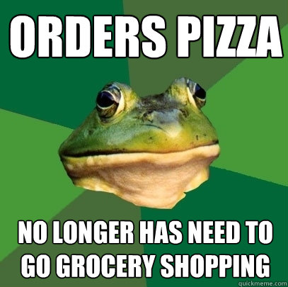 orders pizza no longer has need to go grocery shopping  Foul Bachelor Frog