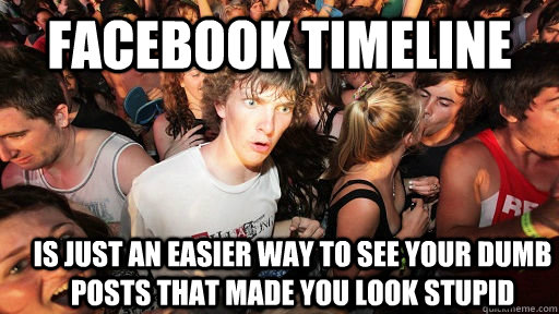 Facebook timeline is just an easier way to see your dumb posts that made you look stupid - Facebook timeline is just an easier way to see your dumb posts that made you look stupid  Sudden Clarity Clarence