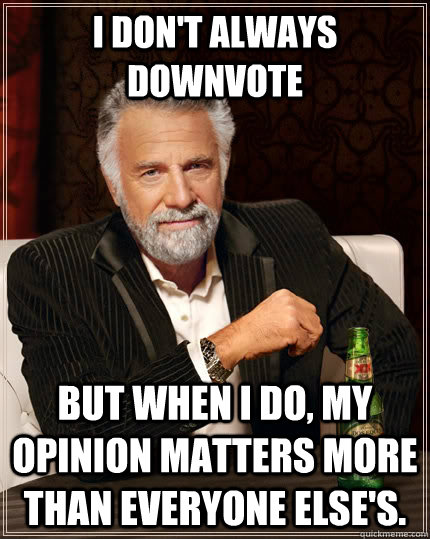 I don't always downvote But when I do, my opinion matters more than everyone else's. - I don't always downvote But when I do, my opinion matters more than everyone else's.  The Most Interesting Man In The World