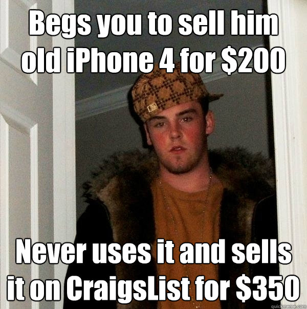 Begs you to sell him old iPhone 4 for $200 Never uses it and sells it on CraigsList for $350 - Begs you to sell him old iPhone 4 for $200 Never uses it and sells it on CraigsList for $350  Scumbag Steve