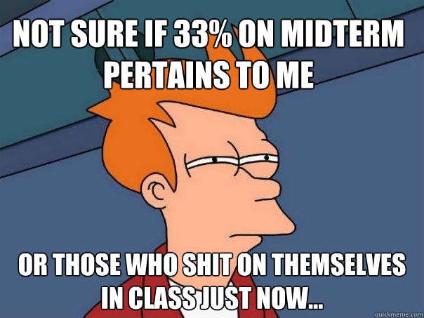 Not sure if 33% on midterm pertains to me Or those who shit on themselves in class just now...  Futurama Fry