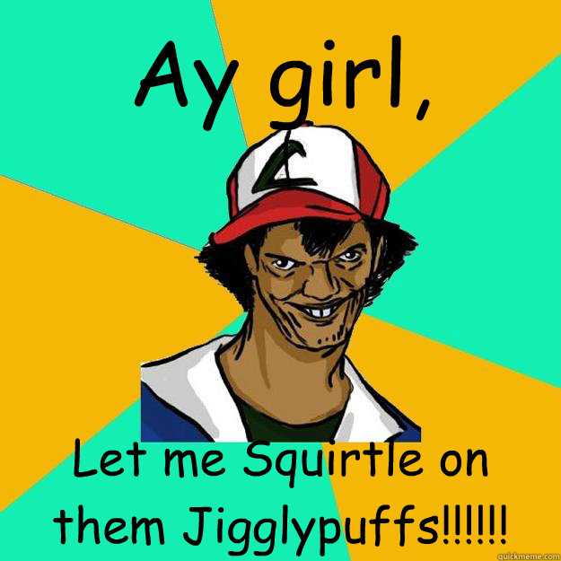 Ay girl, Let me Squirtle on them Jigglypuffs!!!!!!  Ash Pedreiro