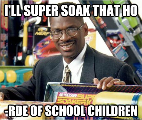 I'll super soak that ho -rde of school children  