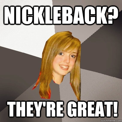 nickleback? They're great!  Musically Oblivious 8th Grader