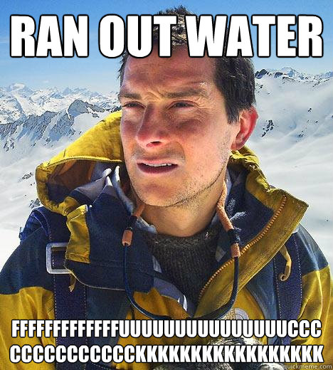 ran out water fffffffffffffuuuuuuuuuuuuuuucccccccccccccckkkkkkkkkkkkkkkkk  Bear Grylls