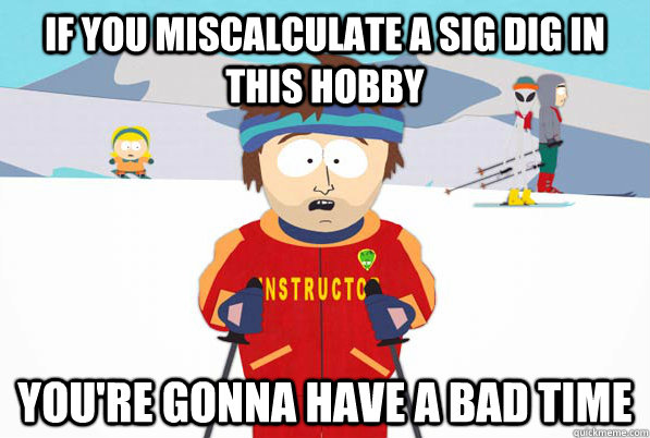 if you miscalculate a sig dig in this hobby you're gonna have a bad time  South Park Youre Gonna Have a Bad Time