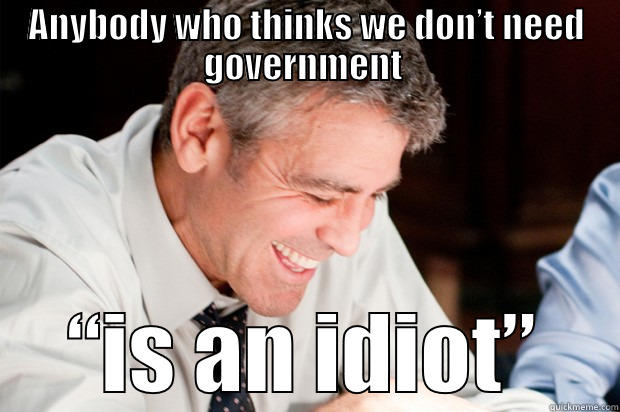 ANYBODY WHO THINKS WE DON’T NEED GOVERNMENT  “IS AN IDIOT” Misc