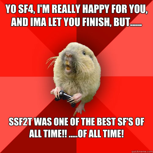 YO sf4, I'm really happy for you, and ima let you finish, but......  SSF2T was one of the best Sf's of ALL TIME!! .....Of ALL TIME! 

  Gaming Gopher