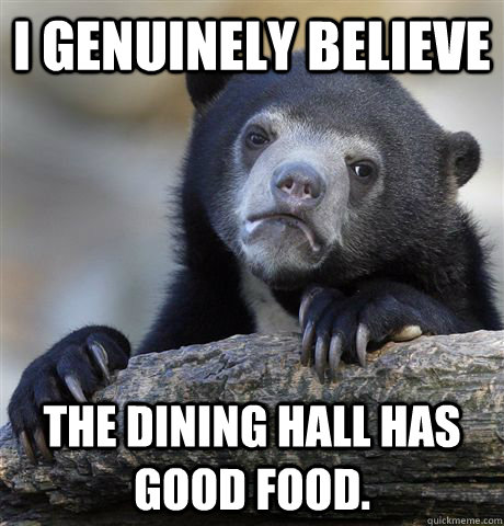 I genuinely believe The dining hall has good food.  Confession Bear