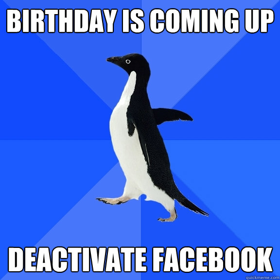 Birthday is coming up deactivate facebook  Socially Awkward Penguin