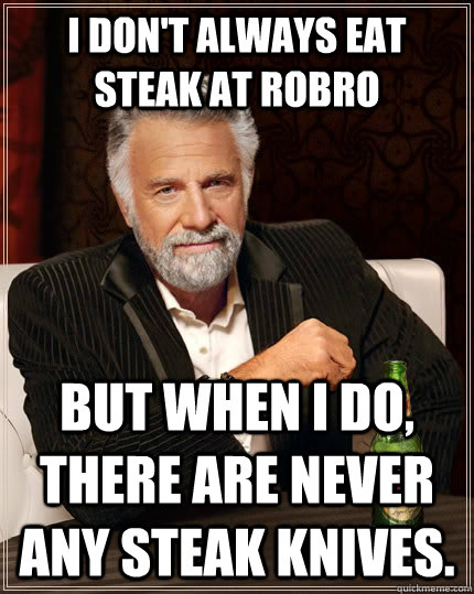 I don't always eat steak at robro but when I do, there are never any steak knives.  The Most Interesting Man In The World