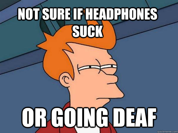 Not sure if headphones  suck or going deaf  Futurama Fry