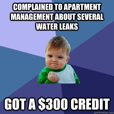 Complained to apartment management about several water leaks Got a $300 credit - Complained to apartment management about several water leaks Got a $300 credit  Success Kid