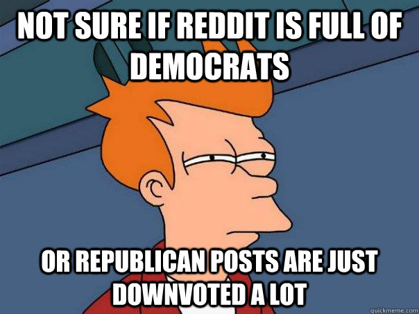 Not sure if reddit is full of democrats Or republican posts are just downvoted a lot  Futurama Fry