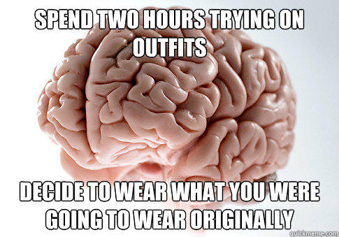 Spend two hours trying on outfits Decide to wear what you were going to wear originally - Spend two hours trying on outfits Decide to wear what you were going to wear originally  Scumbag Brain