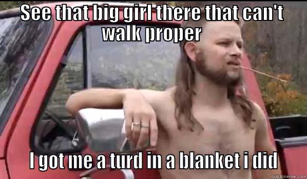 SEE THAT BIG GIRL THERE THAT CAN'T WALK PROPER     I GOT ME A TURD IN A BLANKET I DID    Almost Politically Correct Redneck