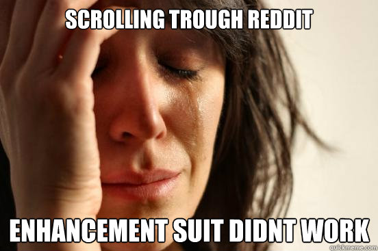 scrolling trough reddit  enhancement suit didnt work  First World Problems