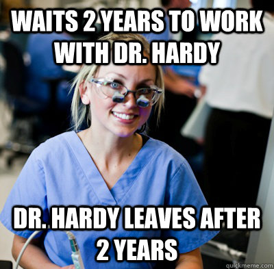 Waits 2 years to work with DR. Hardy Dr. Hardy leaves after 2 years  overworked dental student