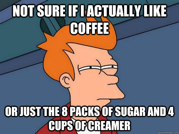 Not sure if i actually like coffee or just the 8 packs of sugar and 4 cups of creamer  Futurama Fry