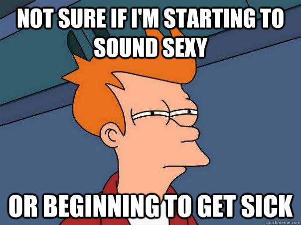 Not sure if I'm starting to sound sexy Or beginning to get sick  Futurama Fry