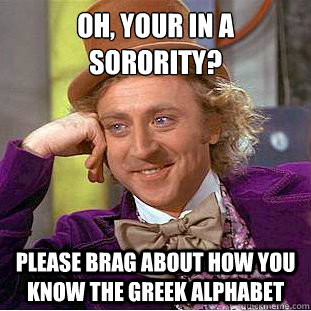 Oh, your in a sorority? please brag about how you know the Greek alphabet - Oh, your in a sorority? please brag about how you know the Greek alphabet  Condescending Wonka